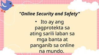 • Ito ay ang
pagprotekta sa
ating sarili laban sa
mga banta at
panganib sa online
na mundo.
"Online Security and Safety"
 