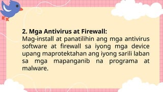 2. Mga Antivirus at Firewall:
Mag-install at panatilihin ang mga antivirus
software at firewall sa iyong mga device
upang maprotektahan ang iyong sarili laban
sa mga mapanganib na programa at
malware.
 