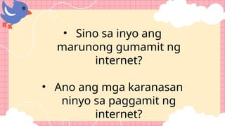 • Sino sa inyo ang
marunong gumamit ng
internet?
• Ano ang mga karanasan
ninyo sa paggamit ng
internet?
 