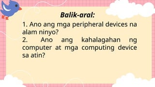1. Ano ang mga peripheral devices na
alam ninyo?
2. Ano ang kahalagahan ng
computer at mga computing device
sa atin?
Balik-aral:
 