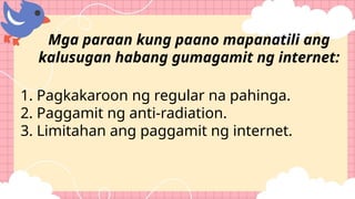 Mga paraan kung paano mapanatili ang
kalusugan habang gumagamit ng internet:
1. Pagkakaroon ng regular na pahinga.
2. Paggamit ng anti-radiation.
3. Limitahan ang paggamit ng internet.
 