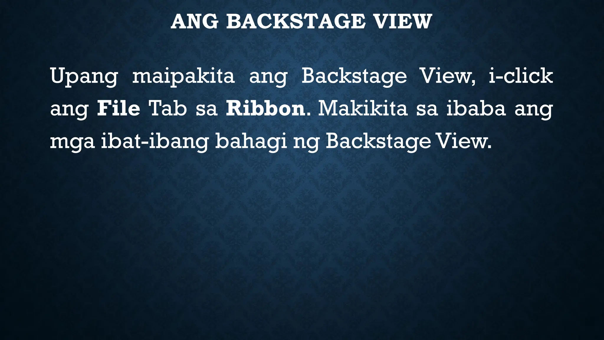 ANG BACKSTAGE VIEW
Upang maipakita ang Backstage View, i-click
ang File Tab sa Ribbon. Makikita sa ibaba ang
mga ibat-ibang bahagi ng Backstage View.
 