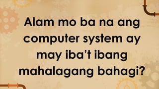 Alam mo ba na ang
computer system ay
may iba’t ibang
mahalagang bahagi?
 