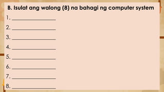 B. Isulat ang walong (8) na bahagi ng computer system
1. ________________
2. ________________
3. ________________
4. ________________
5. ________________
6. ________________
7. ________________
8. ________________
 