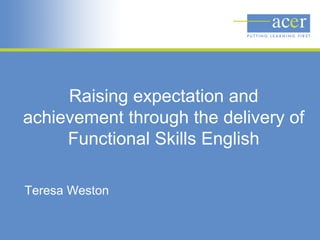 Raising expectation and
achievement through the delivery of
Functional Skills English
Teresa Weston
 