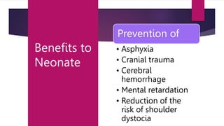 Benefits to
Neonate
Prevention of
• Asphyxia
• Cranial trauma
• Cerebral
hemorrhage
• Mental retardation
• Reduction of the
risk of shoulder
dystocia
 