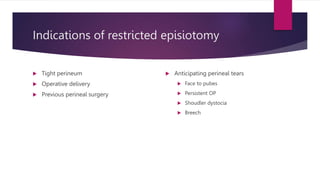 Indications of restricted episiotomy
 Tight perineum
 Operative delivery
 Previous perineal surgery
 Anticipating perineal tears
 Face to pubes
 Persistent OP
 Shoudler dystocia
 Breech
 