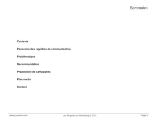 www.jouvenot.com Les Brigades du Marketing © 2012 Page 3
Sommaire
Contexte
Panorama des registres de communication
Problématique
Recommandation
Proposition de campagnes
Plan media
Contact
 