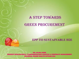 A STEP TOWARDS GREEN PROCUREMENT   EPP TO SUSTAINABLE H2E DR. SALMA AZEEZ PRODUCT EVALUATION &  STANDARDIZATION LOGISTICS & CONTRACTS MANAGEMENT NATIONAL GUARD HEALTH AFFAIRS-KSA 