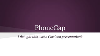PhoneGap 
I thought this was a Cordova presentation? 
 