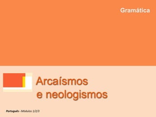 Arcaísmos
e neologismos
Gramática
Português - Módulos 1/2/3
 
