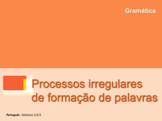 Processos irregulares
de formação de palavras
Gramática
Português - Módulos 1/2/3
 