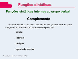 Complemento
Função sintática de um constituinte obrigatório que é parte
integrante do predicado. O complemento pode ser:
• direto;
• indireto;
• oblíquo;
• agente da passiva.
Funções sintáticas internas ao grupo verbal
Funções sintáticas
Português, Ensino Profissional, Módulos 7/8/9
 