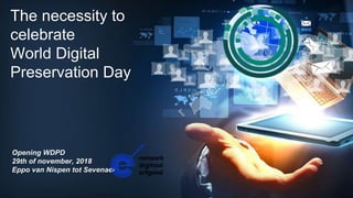 The necessity to
celebrate
World Digital
Preservation Day
Opening WDPD
29th of november, 2018
Eppo van Nispen tot Sevenaer
 