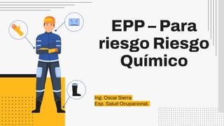 EPP – Para
riesgo Riesgo
Químico
Ing. Oscar Sierra
Esp. Salud Ocupacional.
 
