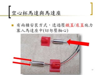 空心杯馬達與馬達座
 有兩種安裝方式，透過壓鐵蓋/底蓋施力
塞入馬達座中(切勿壓軸心)
13
 