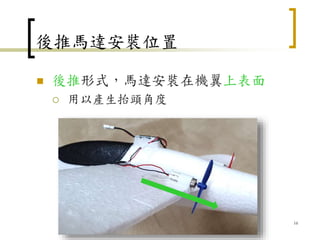 後推馬達安裝位置
 後推形式，馬達安裝在機翼上表面
 用以產生抬頭角度
16
 