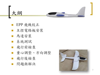 大綱
 EPP 飛機校正
 主控電路板安裝
 馬達安裝
 系統測試
 飛行前檢查
 重心調整、方向調整
 飛行後檢查
 問題與解決
2
 