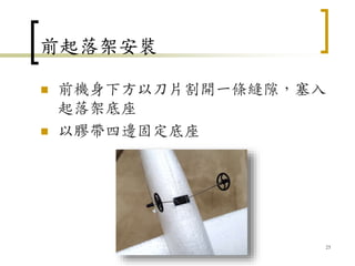 前起落架安裝
 前機身下方以刀片割開一條縫隙，塞入
起落架底座
 以膠帶四邊固定底座
25
 