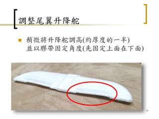 調整尾翼升降舵
 稍微將升降舵調高(約厚度的一半)
並以膠帶固定角度(先固定上面在下面)
30
 