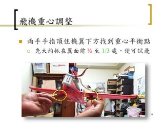 飛機重心調整
 兩手手指頂住機翼下方找到重心平衡點
 先大約抓在翼面前 ½ 至 1/3 處，便可試飛
34
 