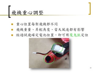 飛機重心調整
 重心位置每架飛機都不同
 飛機重量、昇舵角度、當天風速都有影響
 經過試飛確定電池位置，即可用魔鬼氈定位
38
 