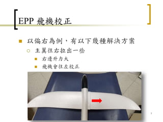 EPP 飛機校正
 以偏右為例，有以下幾種解決方案
 主翼往右拉出一些
 右邊升力大
 飛機會往左校正
5
 