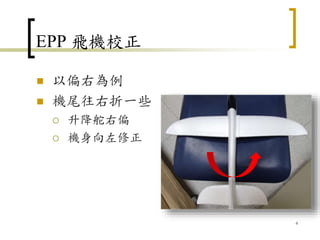 EPP 飛機校正
 以偏右為例
 機尾往右折一些
 升降舵右偏
 機身向左修正
6
 