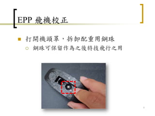 EPP 飛機校正
 打開機頭罩，拆卸配重用鋼珠
 鋼珠可保留作為之後特技飛行之用
7
 