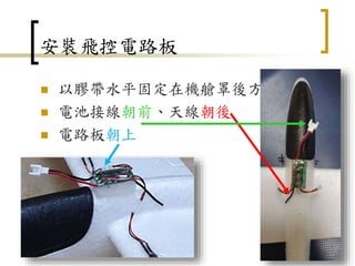 安裝飛控電路板
 以膠帶水平固定在機艙罩後方
 電池接線朝前、天線朝後
 電路板朝上
8
 