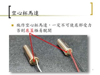 空心杯馬達
 施作空心杯馬達，一定不可使底部受力
否則底蓋極易脫開
9
 
