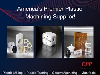America’s Premier Plastic  Machining Supplier! Plastic Milling :: Plastic Turning :: Screw Machining :: Manifolds 