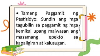 • Tamang Paggamit ng
Pestisidyo: Sundin ang mga
tagubilin sa paggamit ng mga
kemikal upang maiwasan ang
masamang epekto sa
kapaligiran at kalusugan.
 