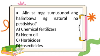• Alin sa mga sumusunod ang
halimbawa ng natural na
pestisidyo?
A) Chemical fertilizers
B) Neem oil
C) Herbicides
D) Insecticides
 