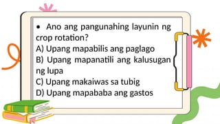 • Ano ang pangunahing layunin ng
crop rotation?
A) Upang mapabilis ang paglago
B) Upang mapanatili ang kalusugan
ng lupa
C) Upang makaiwas sa tubig
D) Upang mapababa ang gastos
 