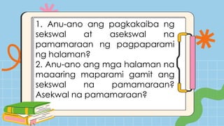 1. Anu-ano ang pagkakaiba ng
sekswal at asekswal na
pamamaraan ng pagpaparami
ng halaman?
2. Anu-ano ang mga halaman na
maaaring maparami gamit ang
sekswal na pamamaraan?
Asekwal na pamamaraan?
 