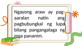 Ngayong araw ay pag-
aaralan natin ang
pagbubungkal ng lupa
bilang pangangalaga ng
mga pananim.
 