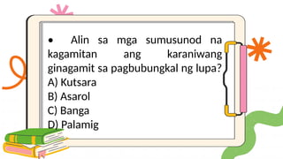 • Alin sa mga sumusunod na
kagamitan ang karaniwang
ginagamit sa pagbubungkal ng lupa?
A) Kutsara
B) Asarol
C) Banga
D) Palamig
 