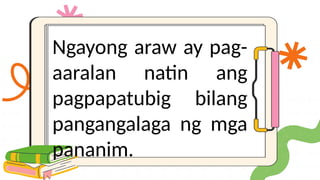Ngayong araw ay pag-
aaralan natin ang
pagpapatubig bilang
pangangalaga ng mga
pananim.
 