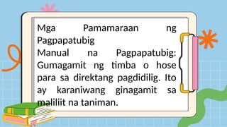 Mga Pamamaraan ng
Pagpapatubig
Manual na Pagpapatubig:
Gumagamit ng timba o hose
para sa direktang pagdidilig. Ito
ay karaniwang ginagamit sa
maliliit na taniman.
 