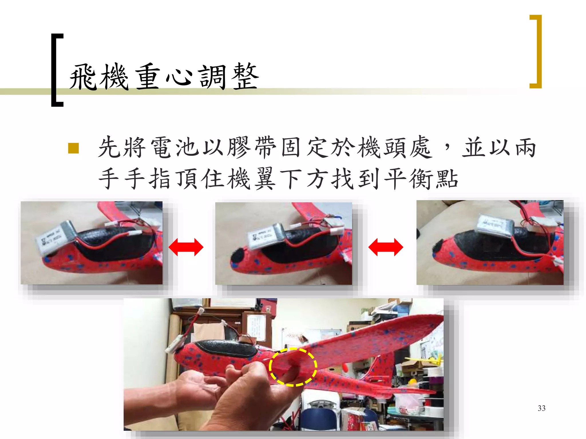 飛機重心調整
 先將電池以膠帶固定於機頭處，並以兩
手手指頂住機翼下方找到平衡點
33
 