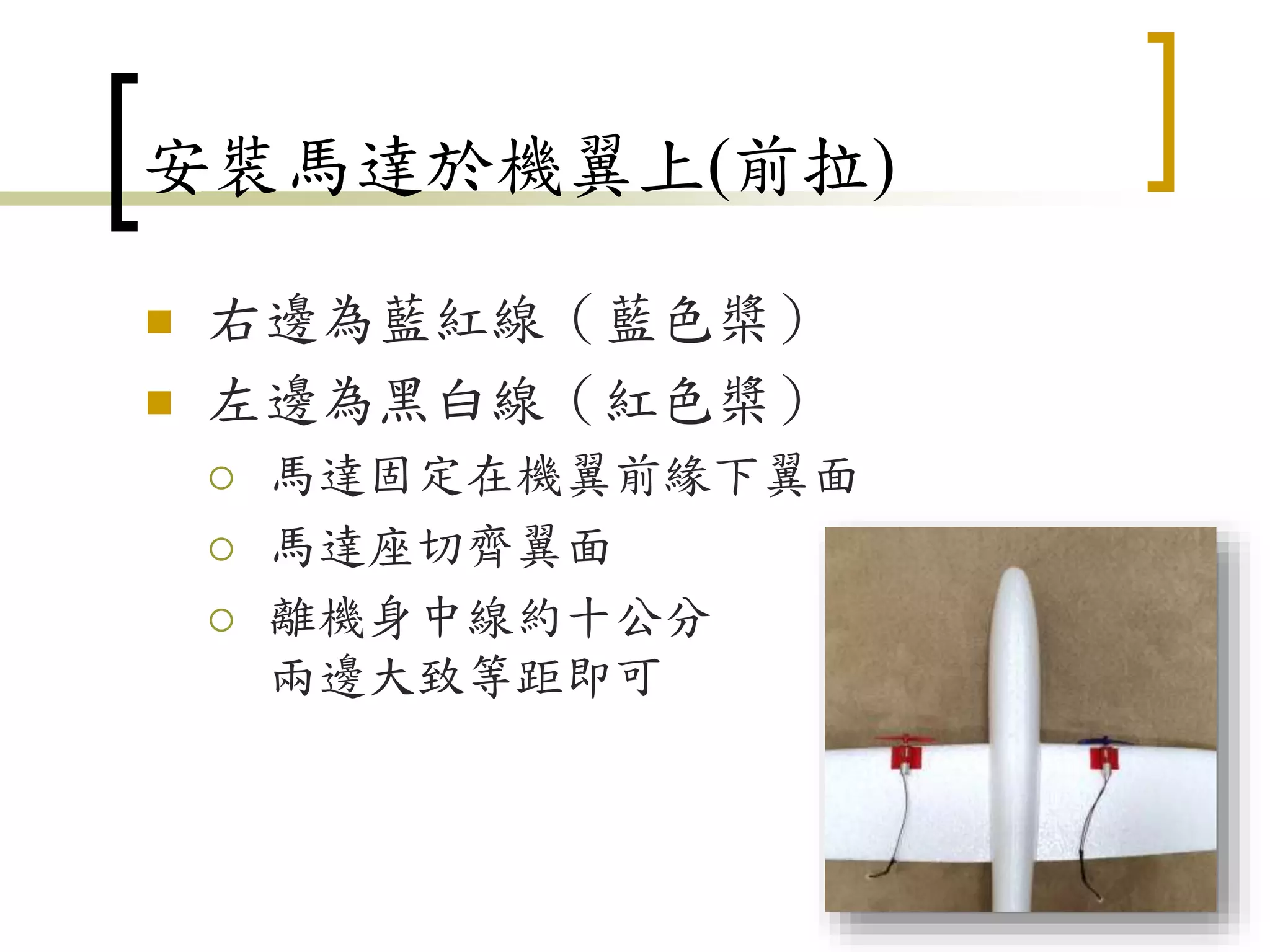 安裝馬達於機翼上(前拉)
 右邊為藍紅線（藍色槳）
 左邊為黑白線（紅色槳）
 馬達固定在機翼前緣下翼面
 馬達座切齊翼面
 離機身中線約十公分
兩邊大致等距即可
49
 