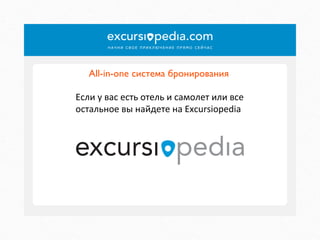 All-in-one система бронирования	

Если	
  у	
  вас	
  есть	
  отель	
  и	
  самолет	
  или	
  все	
  
остальное	
  вы	
  найдете	
  на	
  Excursiopedia	
  

 