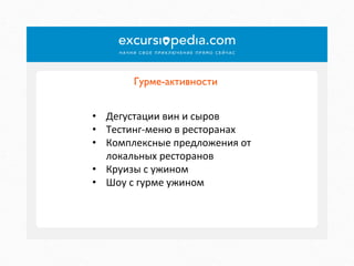 Гурме-активности	

•  Дегустации	
  вин	
  и	
  сыров	
  
•  Тестинг-­‐меню	
  в	
  ресторанах	
  
•  Комплексные	
  предложения	
  от	
  
локальных	
  ресторанов	
  
•  Круизы	
  с	
  ужином	
  
•  Шоу	
  с	
  гурме	
  ужином	
  

 