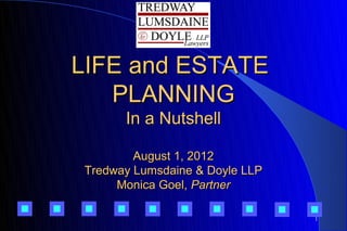 LIFE and ESTATE
   PLANNING
      In a Nutshell

        August 1, 2012
Tredway Lumsdaine & Doyle LLP
     Monica Goel, Partner

                                1
 