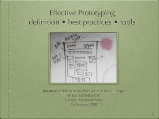 Effective Prototyping
deﬁnition • best practices • tools




    Jonathan Arnowitz • Michael Arent • Nevin Berger
                  SF Bay IxDA/BayCHI
                 Google, Mountain View
                    16 January 2008

                                                       1
 