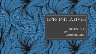 EPPS INITIATIVES
PRESENTED
BY;
VIBHORE JAIN
 