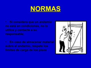 NORMAS
• Si considera que un andamio
no está en condiciones, no lo
utilice y contacte a su
responsable;

• En caso de almacenar material
sobre el andamio, respete los
límites de carga de los pisos
 
