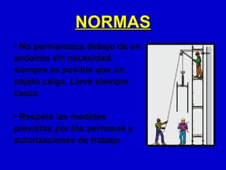 NORMAS
• No permanezca debajo de un
andamio sin necesidad:
siempre es posible que un
objeto caiga. Lleve siempre
casco.

• Respete las medidas
previstas por los permisos y
autorizaciones de trabajo.
 