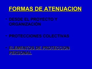FORMAS DE ATENUACION
• DESDE EL PROYECTO Y
  ORGANIZACIÓN

• PROTECCIONES COLECTIVAS

• ELEMENTOS DE PROTECCION
  PERSONAL
 